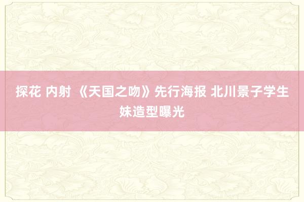 探花 内射 《天国之吻》先行海报 北川景子学生妹造型曝光