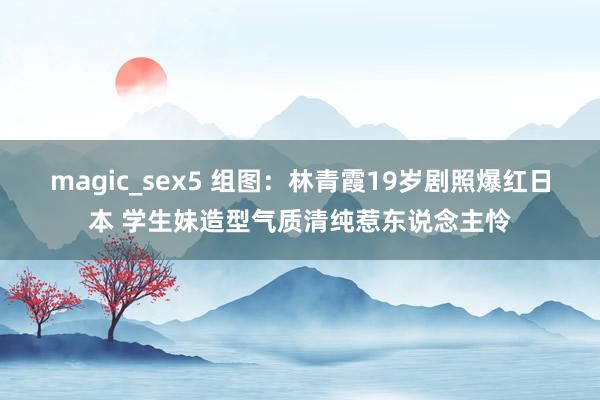 magic_sex5 组图:林青霞19岁剧照爆红日本 学生妹造型气质清纯惹东说念主怜