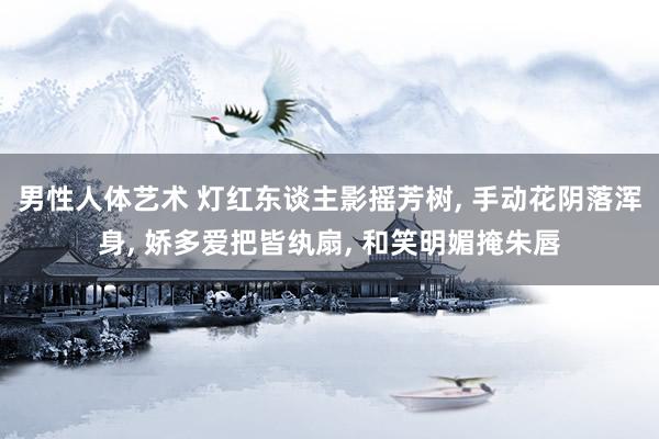 男性人体艺术 灯红东谈主影摇芳树， 手动花阴落浑身， 娇多爱把皆纨扇， 和笑明媚掩朱唇