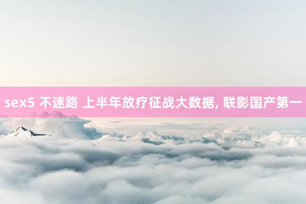 sex5 不迷路 上半年放疗征战大数据， 联影国产第一