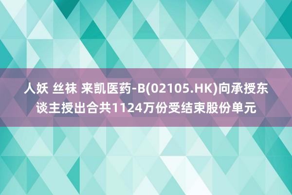 人妖 丝袜 来凯医药-B(02105.HK)向承授东谈主授出合共1124万份受结束股份单元