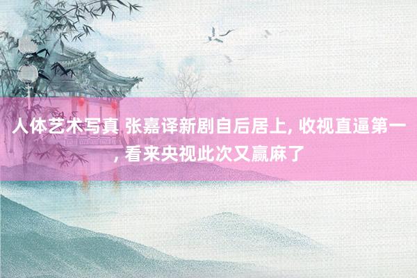 人体艺术写真 张嘉译新剧自后居上， 收视直逼第一， 看来央视此次又赢麻了