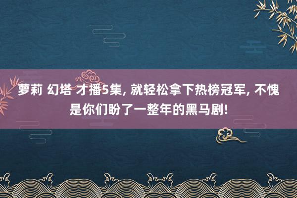 萝莉 幻塔 才播5集， 就轻松拿下热榜冠军， 不愧是你们盼了一整年的黑马剧!