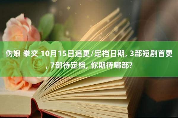 伪娘 拳交 10月15日追更/定档日期， 3部短剧首更， 7部待定档， 你期待哪部?