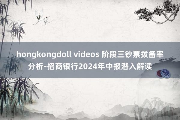 hongkongdoll videos 阶段三钞票拨备率分析-招商银行2024年中报潜入解读