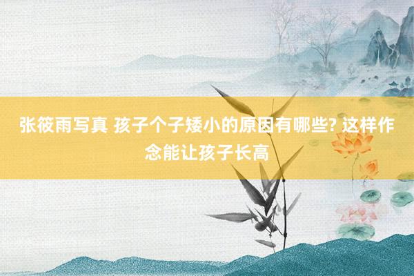 张筱雨写真 孩子个子矮小的原因有哪些? 这样作念能让孩子长高