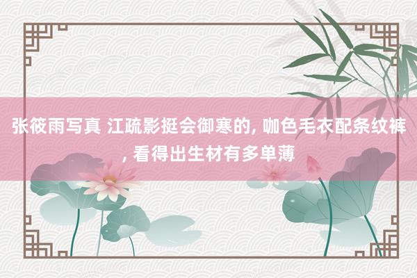 张筱雨写真 江疏影挺会御寒的， 咖色毛衣配条纹裤， 看得出生材有多单薄