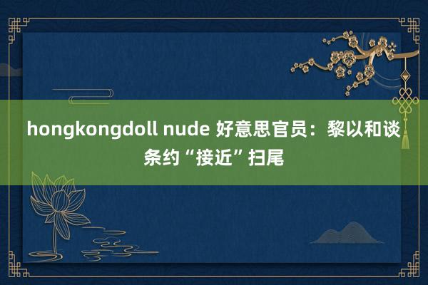 hongkongdoll nude 好意思官员：黎以和谈条约“接近”扫尾