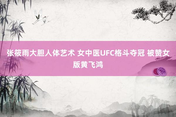 张筱雨大胆人体艺术 女中医UFC格斗夺冠 被赞女版黄飞鸿