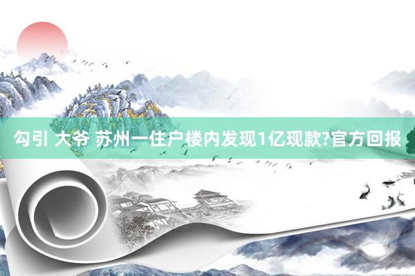 勾引 大爷 苏州一住户楼内发现1亿现款?官方回报