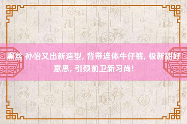 黑丝 孙怡又出新造型， 背带连体牛仔裤， 极新甜好意思， 引颈前卫新习尚!