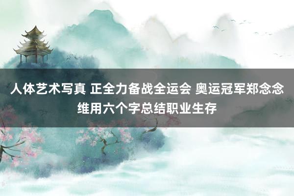 人体艺术写真 正全力备战全运会 奥运冠军郑念念维用六个字总结职业生存