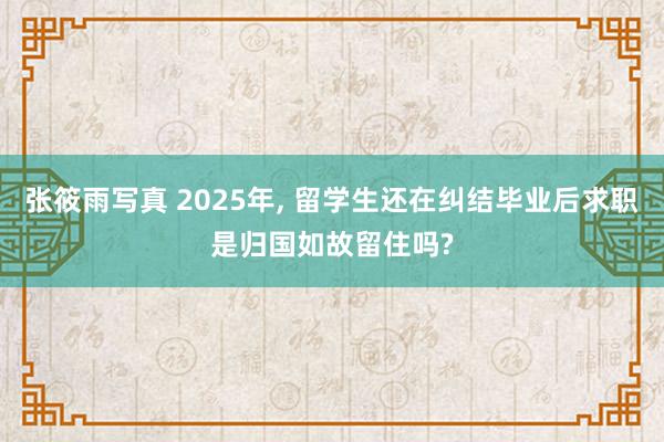 张筱雨写真 2025年， 留学生还在纠结毕业后求职是归国如故留住吗?