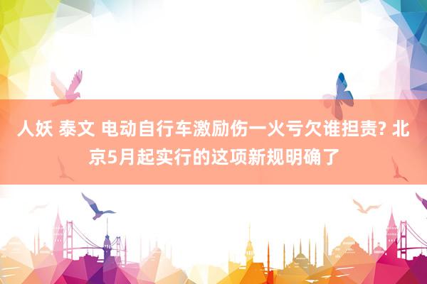 人妖 泰文 电动自行车激励伤一火亏欠谁担责? 北京5月起实行的这项新规明确了