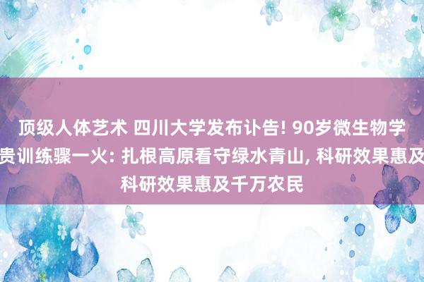 顶级人体艺术 四川大学发布讣告! 90岁微生物学威声刘世贵训练骤一火: 扎根高原看守绿水青山， 科研效果惠及千万农民