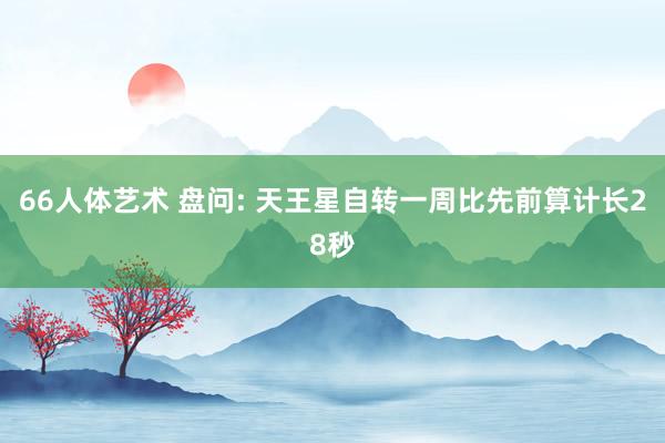 66人体艺术 盘问: 天王星自转一周比先前算计长28秒