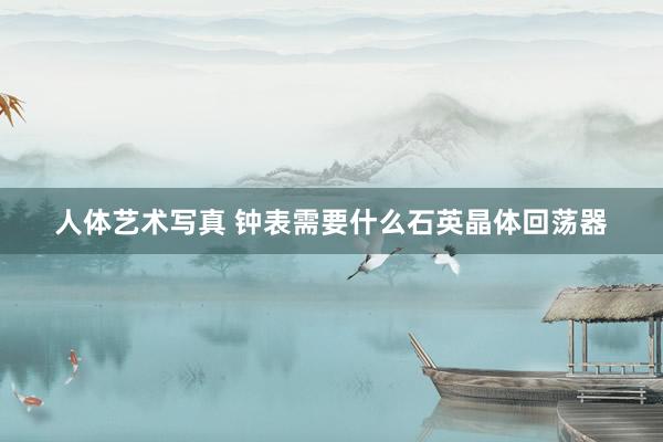 人体艺术写真 钟表需要什么石英晶体回荡器