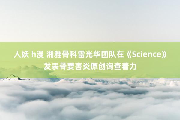 人妖 h漫 湘雅骨科雷光华团队在《Science》发表骨要害炎原创询查着力