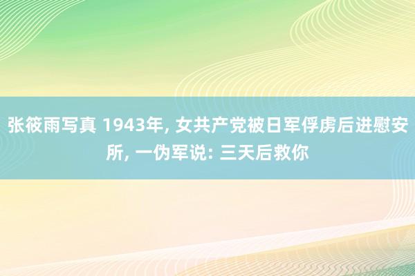 张筱雨写真 1943年， 女共产党被日军俘虏后进慰安所， 一伪军说: 三天后救你
