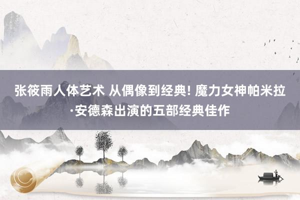 张筱雨人体艺术 从偶像到经典! 魔力女神帕米拉·安德森出演的五部经典佳作