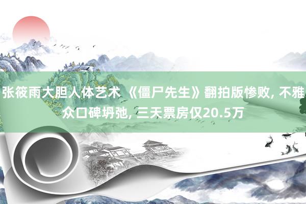 张筱雨大胆人体艺术 《僵尸先生》翻拍版惨败， 不雅众口碑坍弛， 三天票房仅20.5万