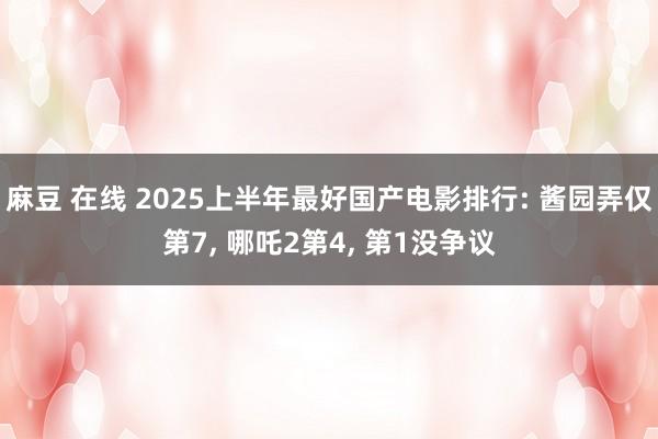 麻豆 在线 2025上半年最好国产电影排行: 酱园弄仅第7， 哪吒2第4， 第1没争议